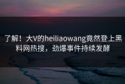 了解！大V的heiliaowang竟然登上黑料网热搜，劲爆事件持续发酵