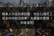 很多人卡住的原因是：你在51网花了很多时间却没效果？先看缓存管理（别被误导）