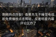 刚刚热点炸裂！香蕉先生不睡觉电视剧免费播放点击揭秘，反差明星内幕评论区炸了