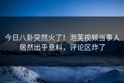 今日八卦突然火了！泡芙视频当事人居然出乎意料，评论区炸了