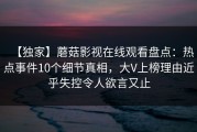 【独家】蘑菇影视在线观看盘点：热点事件10个细节真相，大V上榜理由近乎失控令人欲言又止