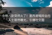 今晚八卦突然火了！墨西哥暗网业内人士居然曝光，引爆社交圈