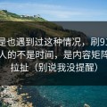 你要是也遇到过这种情况，刷91网最折磨人的不是时间，是内容矩阵反复拉扯（别说我没提醒）