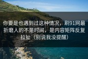 你要是也遇到过这种情况，刷91网最折磨人的不是时间，是内容矩阵反复拉扯（别说我没提醒）