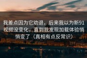 我差点因为它劝退，后来我以为新91视频没变化，直到我发现加载体验悄悄变了（真相有点反常识）