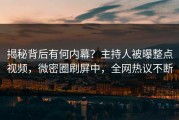揭秘背后有何内幕？主持人被曝整点视频，微密圈刷屏中，全网热议不断