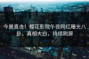 今晨直击！樱花影院午夜网红曝光八卦，真相大白，持续刷屏