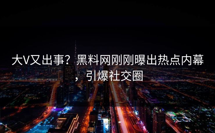 大V又出事？黑料网刚刚曝出热点内幕，引爆社交圈