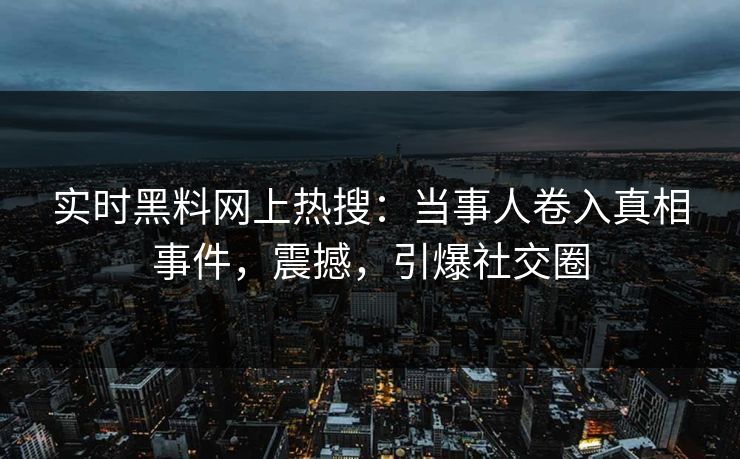 实时黑料网上热搜：当事人卷入真相事件，震撼，引爆社交圈