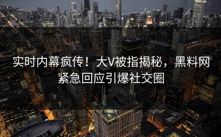 实时内幕疯传！大V被指揭秘，黑料网紧急回应引爆社交圈