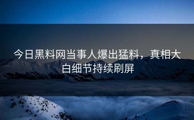 今日黑料网当事人爆出猛料，真相大白细节持续刷屏