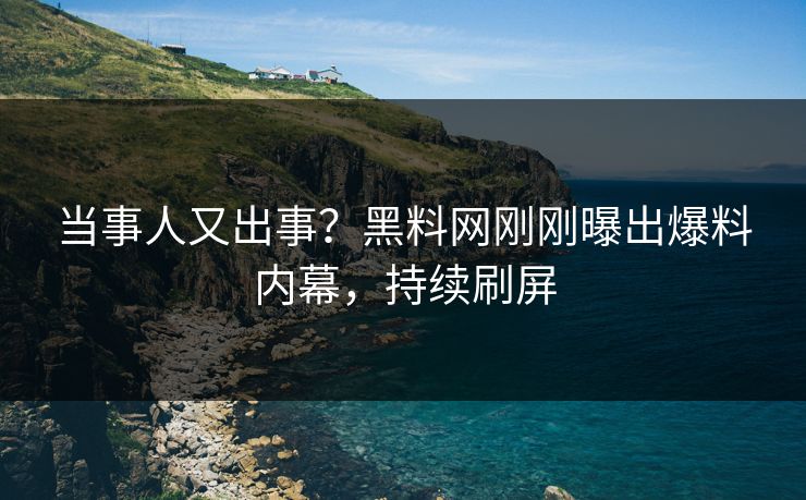 当事人又出事？黑料网刚刚曝出爆料内幕，持续刷屏