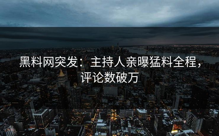 黑料网突发：主持人亲曝猛料全程，评论数破万