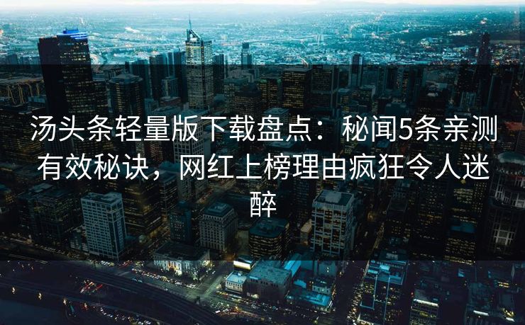 汤头条轻量版下载盘点：秘闻5条亲测有效秘诀，网红上榜理由疯狂令人迷醉