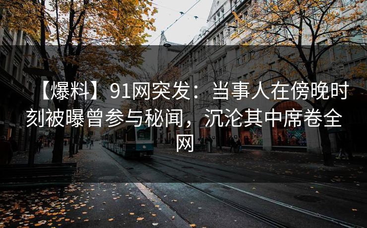 【爆料】91网突发：当事人在傍晚时刻被曝曾参与秘闻，沉沦其中席卷全网