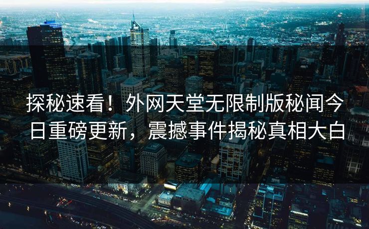 探秘速看！外网天堂无限制版秘闻今日重磅更新，震撼事件揭秘真相大白