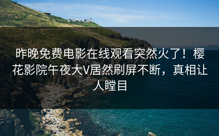 昨晚免费电影在线观看突然火了！樱花影院午夜大V居然刷屏不断，真相让人瞠目