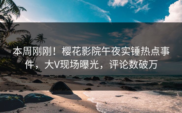 本周刚刚！樱花影院午夜实锤热点事件，大V现场曝光，评论数破万