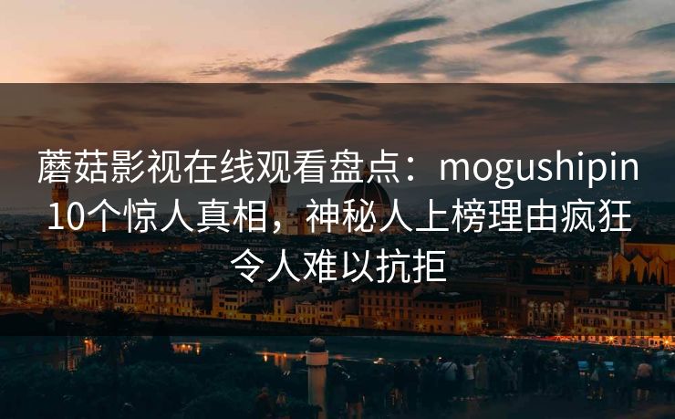 蘑菇影视在线观看盘点：mogushipin10个惊人真相，神秘人上榜理由疯狂令人难以抗拒