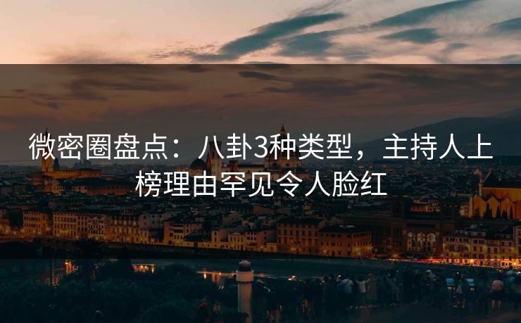 微密圈盘点：八卦3种类型，主持人上榜理由罕见令人脸红