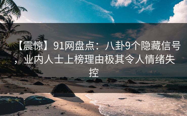 【震惊】91网盘点：八卦9个隐藏信号，业内人士上榜理由极其令人情绪失控
