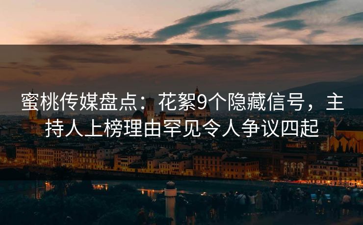 蜜桃传媒盘点：花絮9个隐藏信号，主持人上榜理由罕见令人争议四起