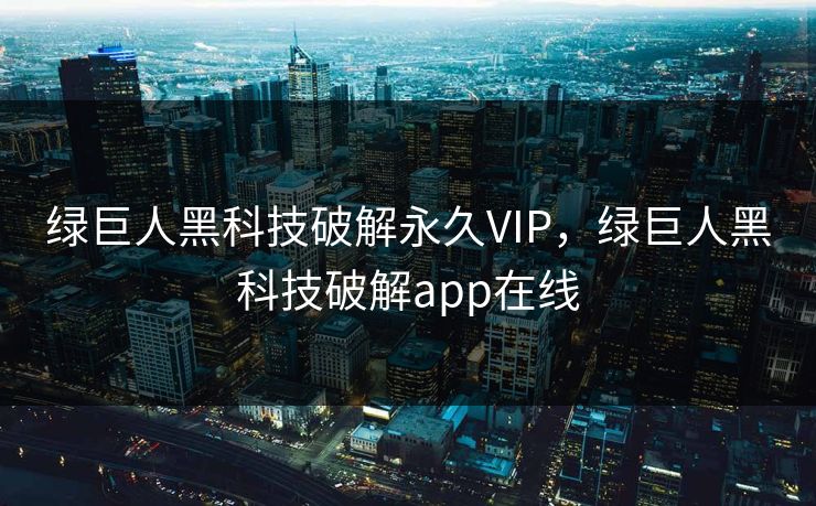绿巨人黑科技破解永久VIP，绿巨人黑科技破解app在线
