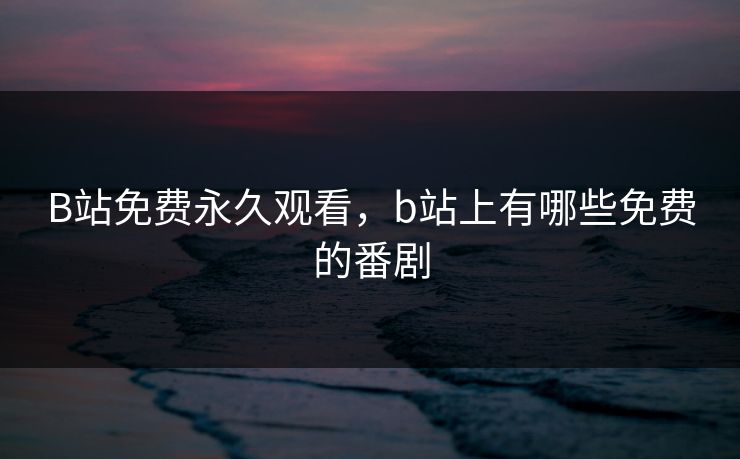 B站免费永久观看，b站上有哪些免费的番剧