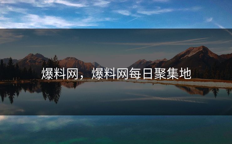 爆料网,爆料网每日聚集地 爆料网,爆料网每日聚集地
