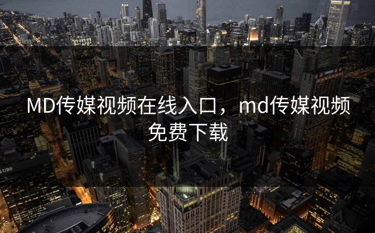 MD传媒视频在线入口，md传媒视频免费下载