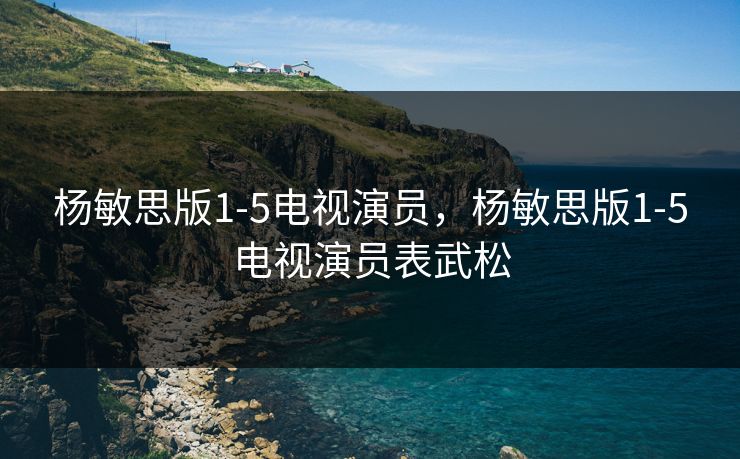 杨敏思版1-5电视演员，杨敏思版1-5电视演员表武松