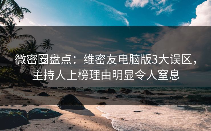 微密圈盘点:维密友电脑版3大误区,主持人上榜理由明显令人窒息 微密圈盘点:维密友电脑版3大误区,主持人上榜理由明显令人窒息