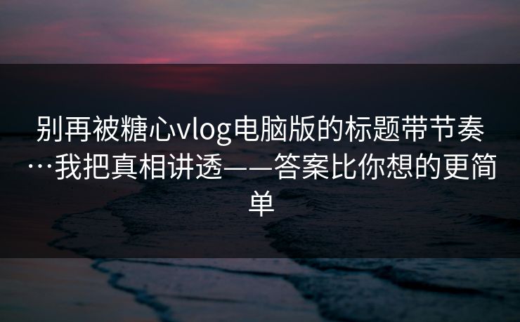 别再被糖心vlog电脑版的标题带节奏…我把真相讲透——答案比你想的更简单