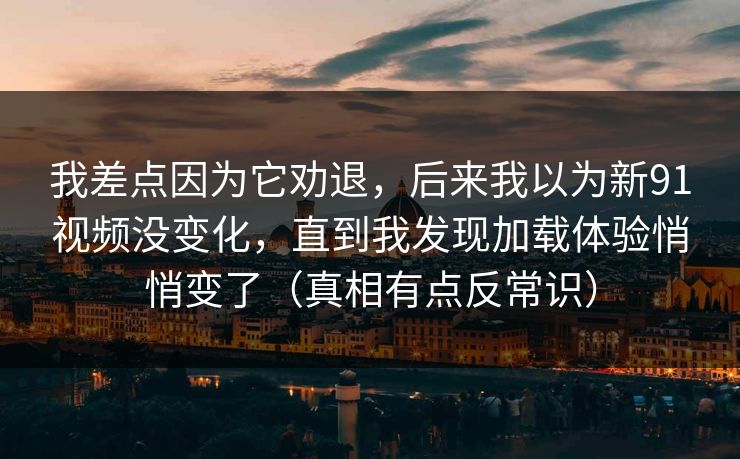 我差点因为它劝退,后来我以为新91视频没变化,直到我发现加载体验悄悄变了(真相有点反常识) 我差点因为它劝退,后来我以为新91视频没变化,直到我发现加载体验悄悄变了(真相有点反常识)