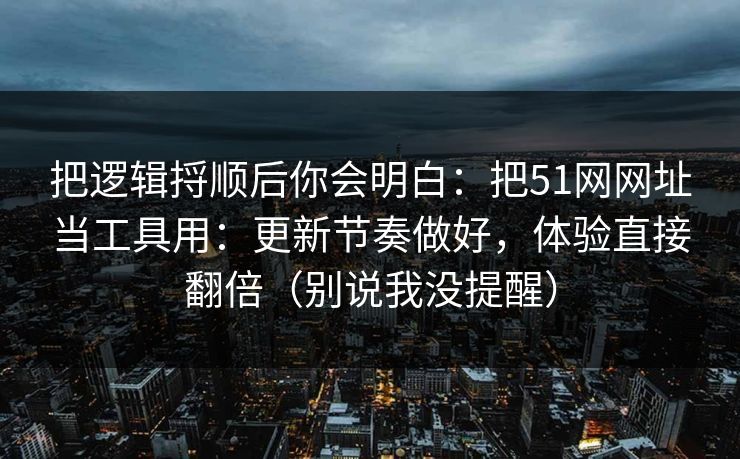 把逻辑捋顺后你会明白:把51网网址当工具用:更新节奏做好,体验直接翻倍(别说我没提醒) 把逻辑捋顺后你会明白:把51网网址当工具用:更新节奏做好,体验直接翻倍(别说我没提醒)