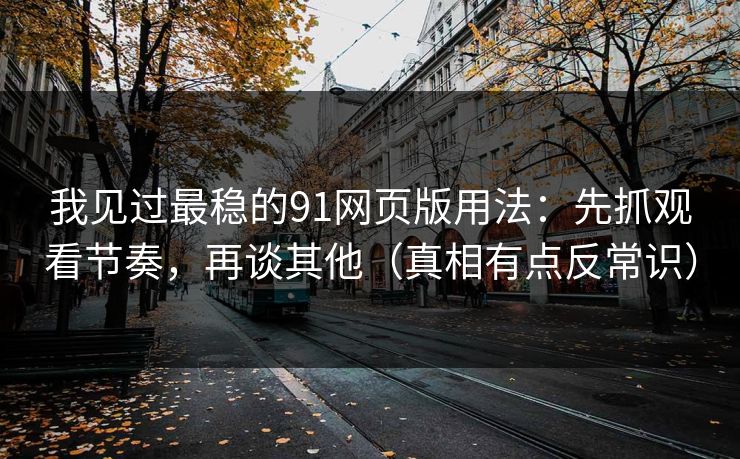 我见过最稳的91网页版用法:先抓观看节奏,再谈其他(真相有点反常识) 我见过最稳的91网页版用法:先抓观看节奏,再谈其他(真相有点反常识)