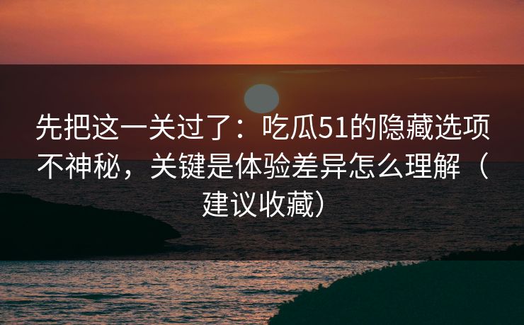 先把这一关过了：吃瓜51的隐藏选项不神秘，关键是体验差异怎么理解（建议收藏）