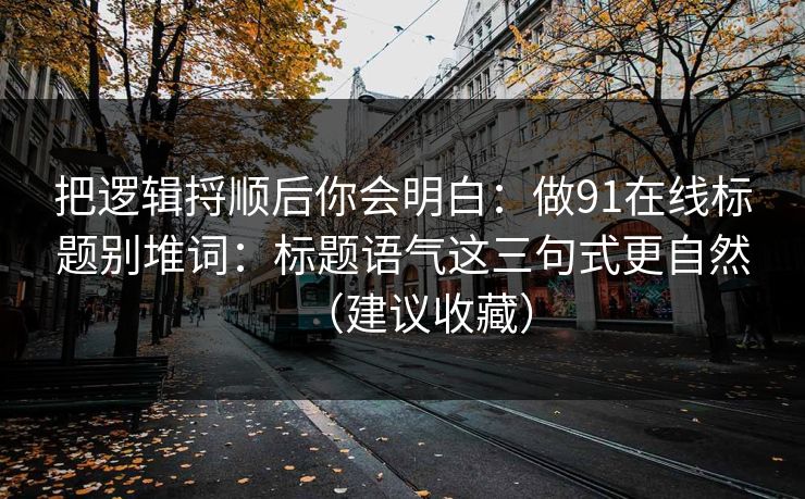 把逻辑捋顺后你会明白：做91在线标题别堆词：标题语气这三句式更自然（建议收藏）