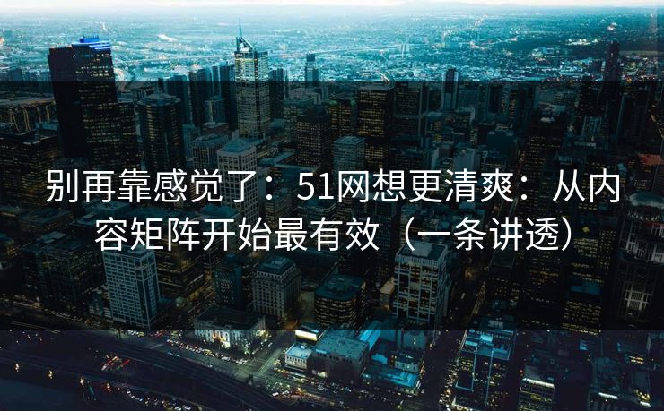 别再靠感觉了:51网想更清爽:从内容矩阵开始最有效(一条讲透) 别再靠感觉了:51网想更清爽:从内容矩阵开始最有效(一条讲透)