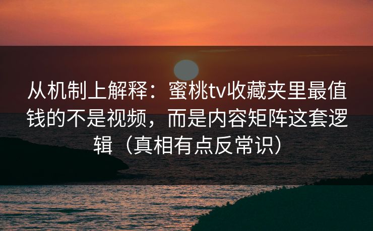 从机制上解释：蜜桃tv收藏夹里最值钱的不是视频，而是内容矩阵这套逻辑（真相有点反常识）