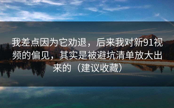 我差点因为它劝退，后来我对新91视频的偏见，其实是被避坑清单放大出来的（建议收藏）
