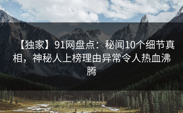 【独家】91网盘点：秘闻10个细节真相，神秘人上榜理由异常令人热血沸腾