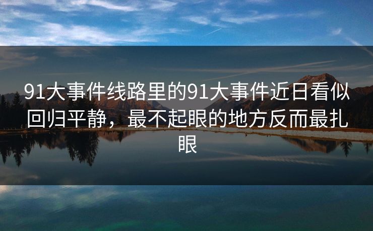 91大事件线路里的91大事件近日看似回归平静，最不起眼的地方反而最扎眼