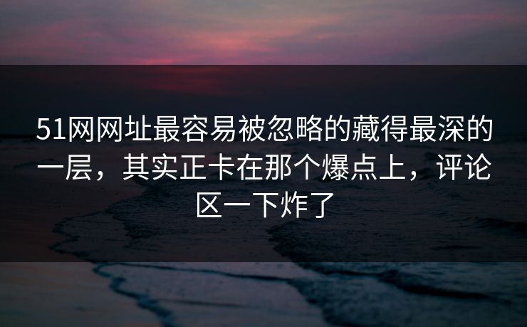 51网网址最容易被忽略的藏得最深的一层,其实正卡在那个爆点上,评论区一下炸了 51网网址最容易被忽略的藏得最深的一层,其实正卡在那个爆点上,评论区一下炸了